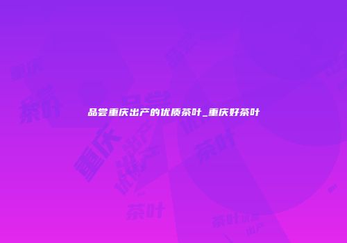 品尝重庆出产的优质茶叶_重庆好茶叶