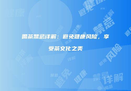 喝茶禁忌详解：避免健康风险，享受茶文化之美