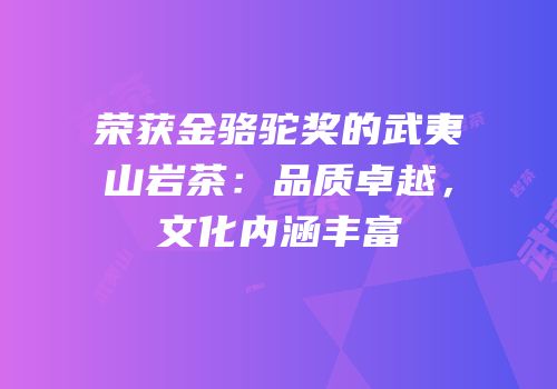 荣获金骆驼奖的武夷山岩茶：品质卓越，文化内涵丰富