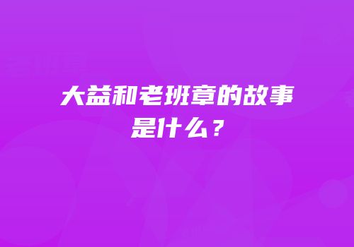 大益和老班章的故事是什么？
