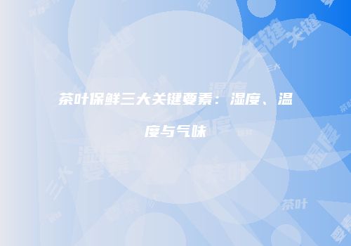 茶叶保鲜三大关键要素：湿度、温度与气味