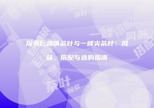 探索巨峰镇茶叶与一峰尖茶叶：风味、搭配与选购指南