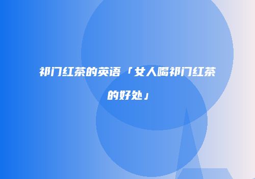 祁门红茶的英语「女人喝祁门红茶的好处」