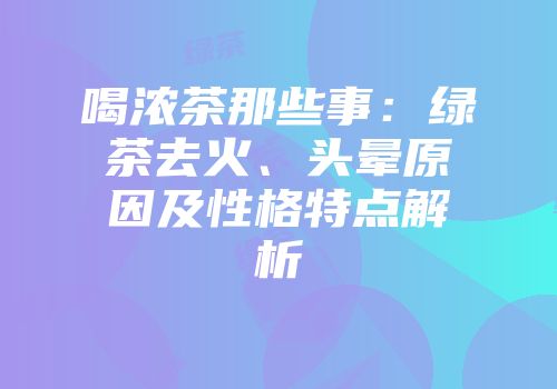 喝浓茶那些事：绿茶去火、头晕原因及性格特点解析