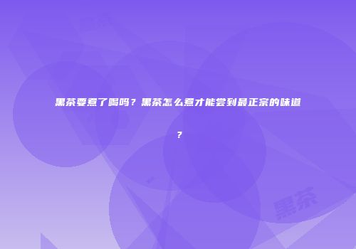 黑茶要煮了喝吗？黑茶怎么煮才能尝到最正宗的味道？