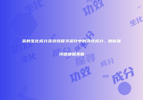 茶的生化成分及功效探寻茶叶中的活性成分，助你保持健康和美丽