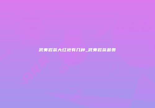 武夷岩茶大红袍有几种_武夷岩茶最贵