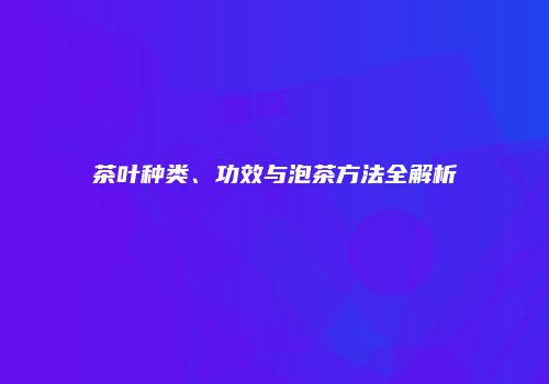 茶叶种类、功效与泡茶方法全解析
