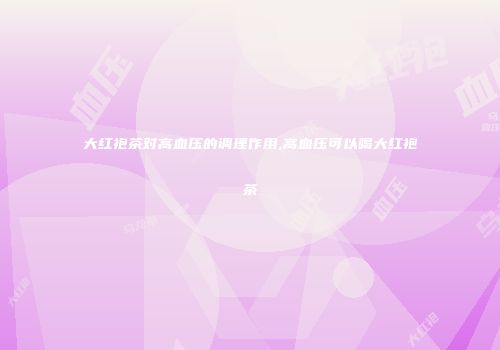 大红袍茶对高血压的调理作用,高血压可以喝大红袍茶