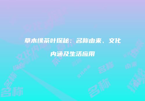 草木缘茶叶探秘：名称由来、文化内涵及生活应用