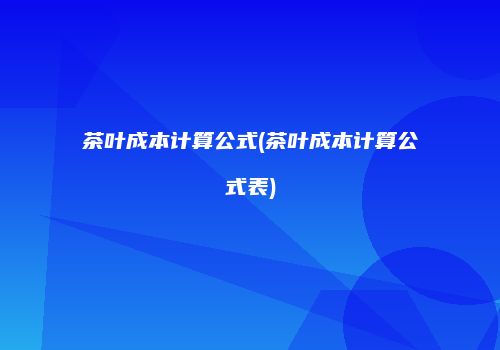 茶叶成本计算公式(茶叶成本计算公式表)