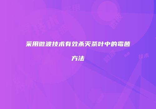 采用微波技术有效杀灭茶叶中的霉菌方法