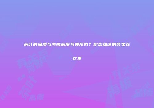 茶叶的品质与海拔高度有关系吗？你想知道的答案在这里