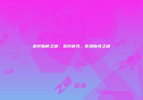 茶叶酸碱之谜：茶叶碱性，茶汤酸性之谜