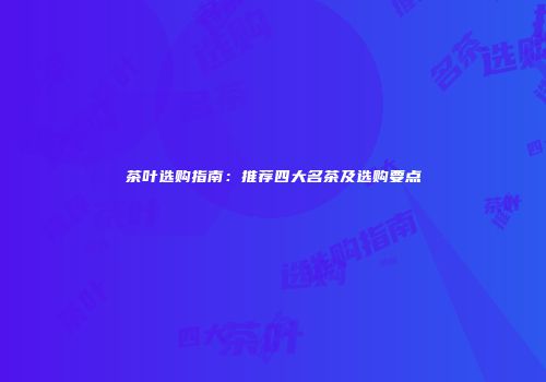 茶叶选购指南：推荐四大名茶及选购要点