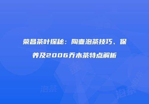 荣昌茶叶探秘：陶壶泡茶技巧、保养及2006乔木茶特点解析