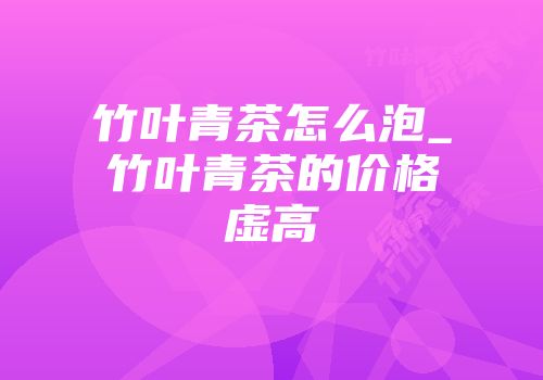竹叶青茶怎么泡_竹叶青茶的价格虚高