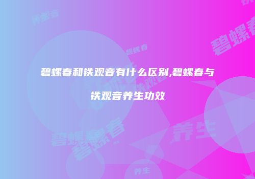 碧螺春和铁观音有什么区别,碧螺春与铁观音养生功效
