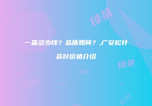 一盒多少钱？品质如何？,广安松针茶叶价格介绍