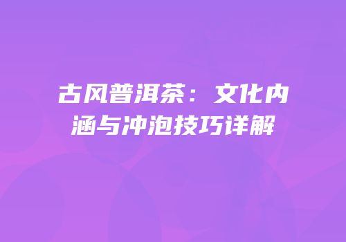 古风普洱茶：文化内涵与冲泡技巧详解