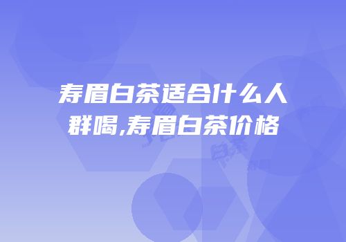 寿眉白茶适合什么人群喝,寿眉白茶价格