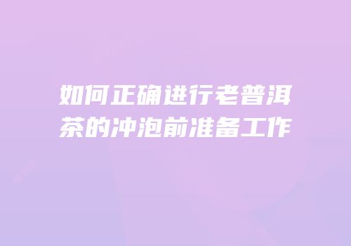 如何正确进行老普洱茶的冲泡前准备工作
