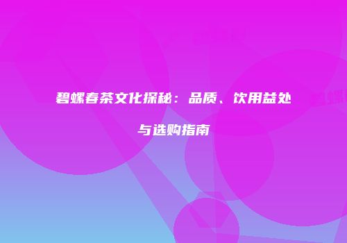 碧螺春茶文化探秘：品质、饮用益处与选购指南