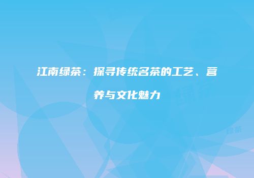 江南绿茶：探寻传统名茶的工艺、营养与文化魅力