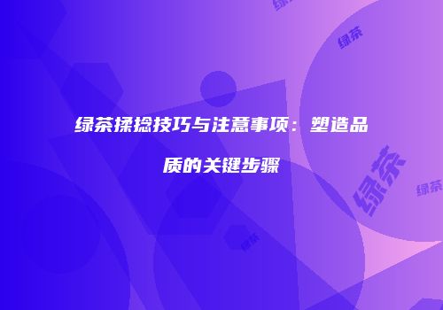 绿茶揉捻技巧与注意事项：塑造品质的关键步骤