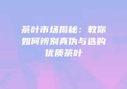 茶叶市场揭秘：教你如何辨别真伪与选购优质茶叶