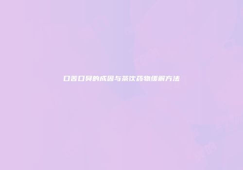 口苦口臭的成因与茶饮药物缓解方法