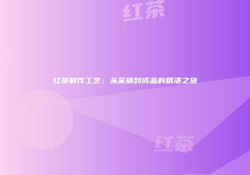 红茶制作工艺：从采摘到成品的精湛之旅
