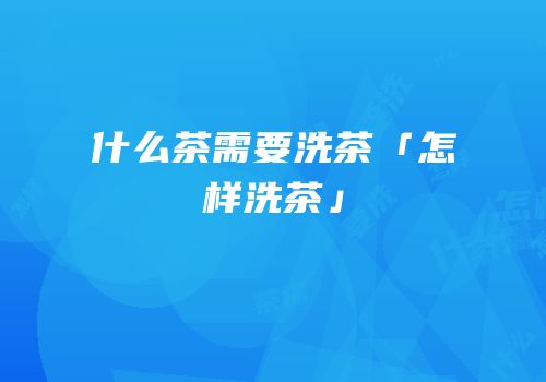 什么茶需要洗茶「怎样洗茶」