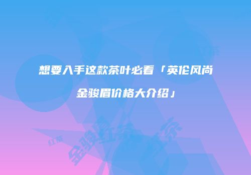 想要入手这款茶叶必看「英伦风尚金骏眉价格大介绍」