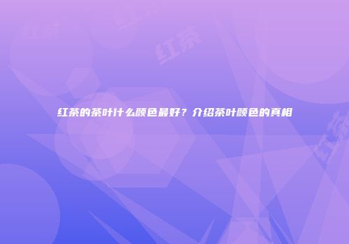 红茶的茶叶什么颜色最好？介绍茶叶颜色的真相