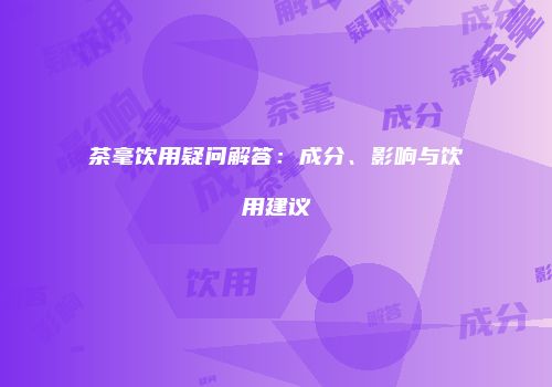 茶毫饮用疑问解答：成分、影响与饮用建议