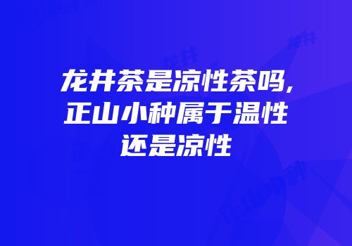 龙井茶是凉性茶吗,正山小种属于温性还是凉性