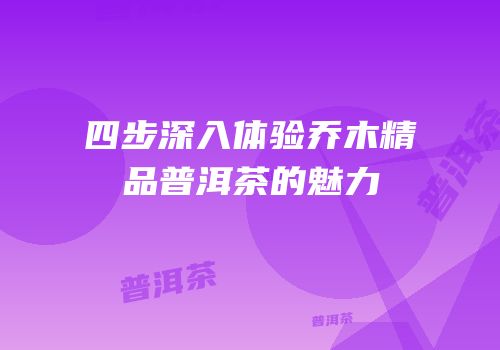 四步深入体验乔木精品普洱茶的魅力