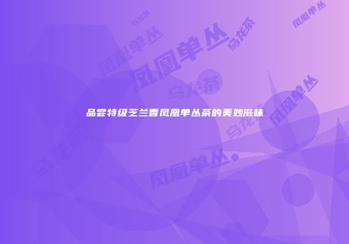 品尝特级芝兰香凤凰单丛茶的美妙滋味