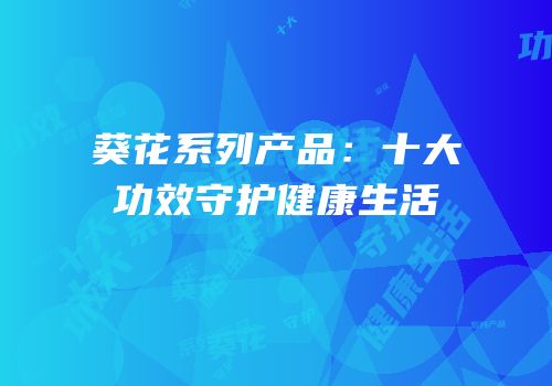 葵花系列产品：十大功效守护健康生活