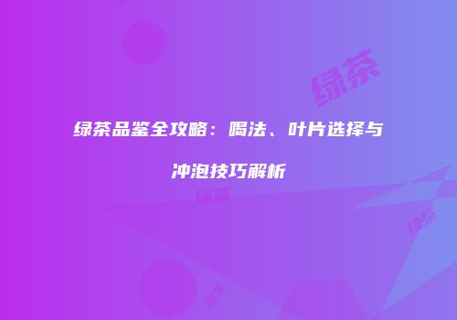 绿茶品鉴全攻略：喝法、叶片选择与冲泡技巧解析