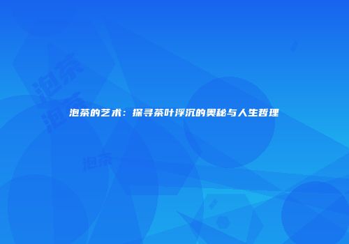 泡茶的艺术：探寻茶叶浮沉的奥秘与人生哲理