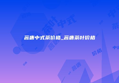 茗唐中式茶价格_茗唐茶叶价格