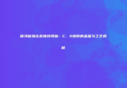 探寻秘境古茶独特风味：C、D熟砖的品鉴与工艺揭秘