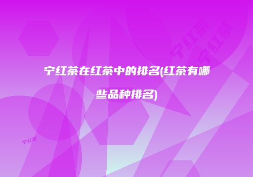 宁红茶在红茶中的排名(红茶有哪些品种排名)