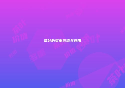 茶叶的多重价值与妙用
