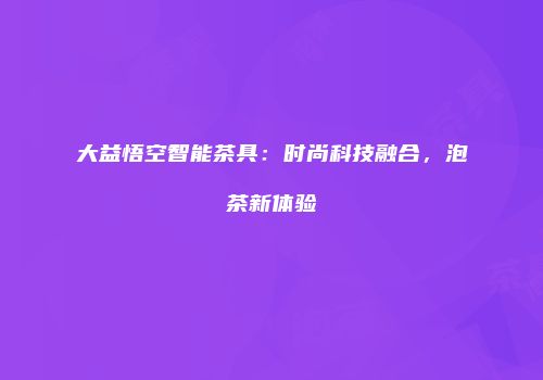 大益悟空智能茶具：时尚科技融合，泡茶新体验