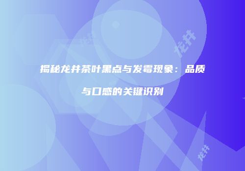 揭秘龙井茶叶黑点与发霉现象：品质与口感的关键识别