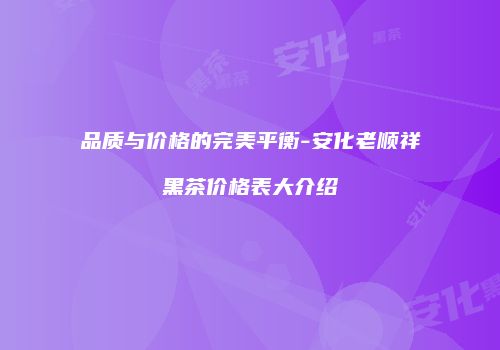 品质与价格的完美平衡-安化老顺祥黑茶价格表大介绍