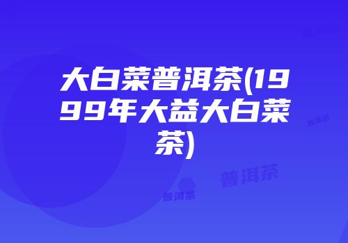 大白菜普洱茶(1999年大益大白菜茶)